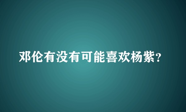 邓伦有没有可能喜欢杨紫？