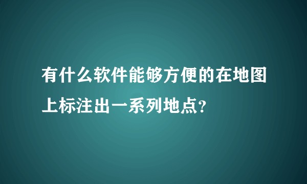 有什么软件能够方便的在地图上标注出一系列地点?