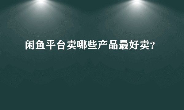 闲鱼平台卖哪些产品最好卖？