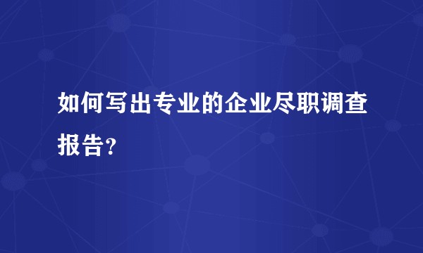 如何写出专业的企业尽职调查报告？