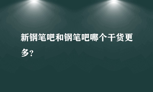 新钢笔吧和钢笔吧哪个干货更多？