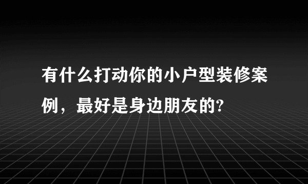 有什么打动你的小户型装修案例，最好是身边朋友的?