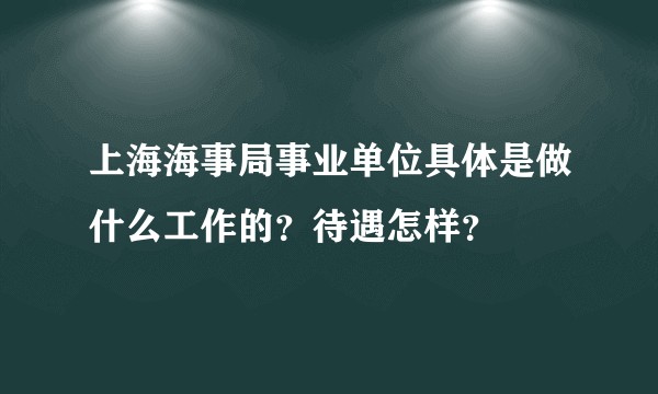 上海海事局事业单位具体是做什么工作的？待遇怎样？