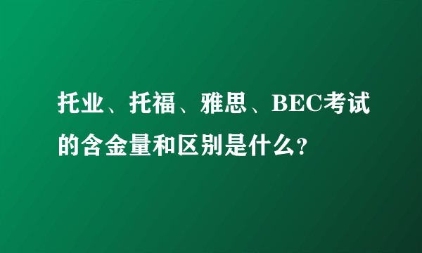 托业、托福、雅思、BEC考试的含金量和区别是什么？