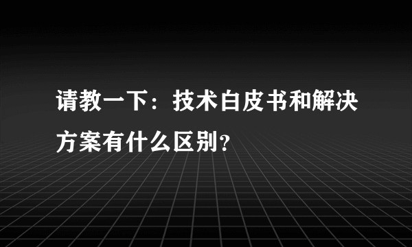 请教一下：技术白皮书和解决方案有什么区别？