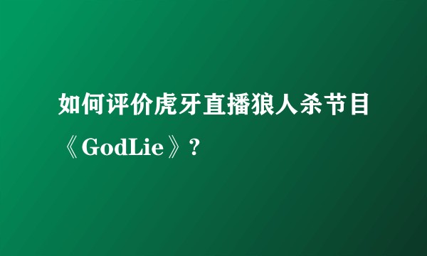 如何评价虎牙直播狼人杀节目《GodLie》?