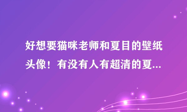 好想要猫咪老师和夏目的壁纸头像！有没有人有超清的夏目友人帐的电脑壁纸、手机壁纸和头像啊?