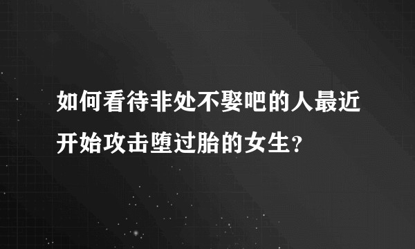 如何看待非处不娶吧的人最近开始攻击堕过胎的女生？
