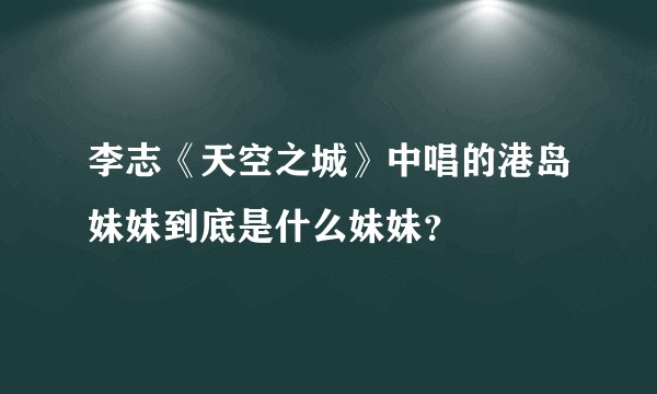 李志《天空之城》中唱的港岛妹妹到底是什么妹妹？