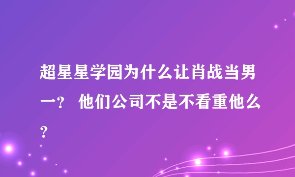 超星星学园为什么让肖战当男一？ 他们公司不是不看重他么？