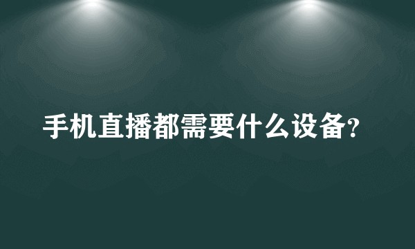 手机直播都需要什么设备？