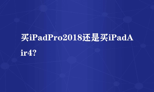 买iPadPro2018还是买iPadAir4?