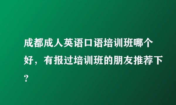 成都成人英语口语培训班哪个好，有报过培训班的朋友推荐下？