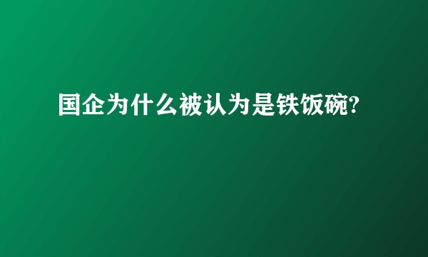 国企为什么被认为是铁饭碗?