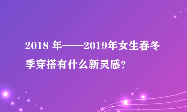 2018 年——2019年女生春冬季穿搭有什么新灵感？
