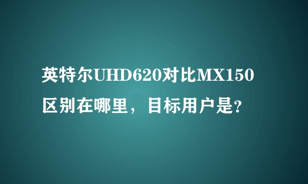 英特尔UHD620对比MX150区别在哪里，目标用户是？