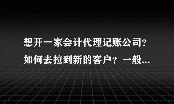 想开一家会计代理记账公司？如何去拉到新的客户？一般是怎么操作的！