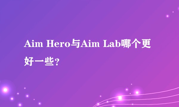 Aim Hero与Aim Lab哪个更好一些?