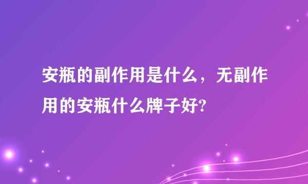 安瓶的副作用是什么，无副作用的安瓶什么牌子好?