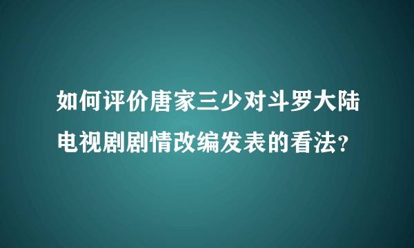如何评价唐家三少对斗罗大陆电视剧剧情改编发表的看法？