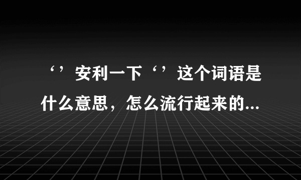 ‘’安利一下‘’这个词语是什么意思，怎么流行起来的。注一下：大学的时候跟阿姨做给安利。?