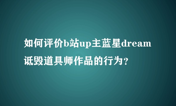 如何评价b站up主蓝星dream诋毁道具师作品的行为？