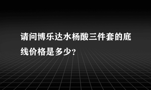 请问博乐达水杨酸三件套的底线价格是多少？