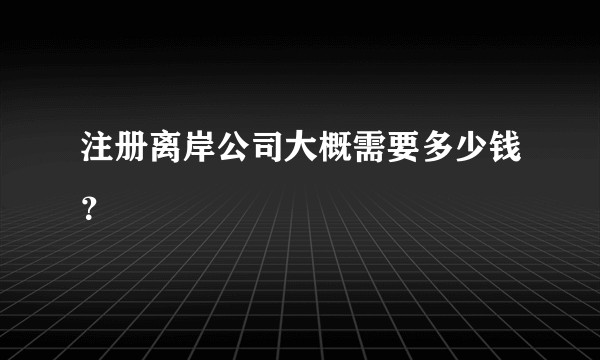 注册离岸公司大概需要多少钱？