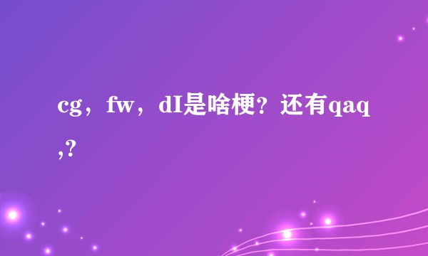 cg，fw，dI是啥梗？还有qaq,？