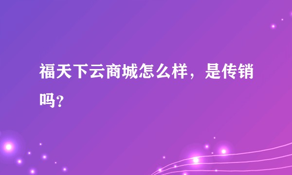 福天下云商城怎么样，是传销吗？