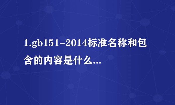 1.gb151-2014标准名称和包含的内容是什么？有什么用途？?
