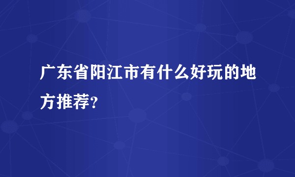 广东省阳江市有什么好玩的地方推荐？