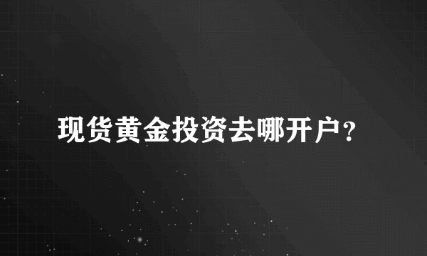 现货黄金投资去哪开户？