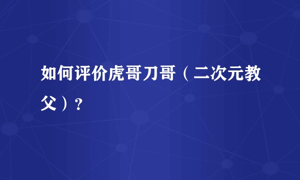 如何评价虎哥刀哥（二次元教父）？