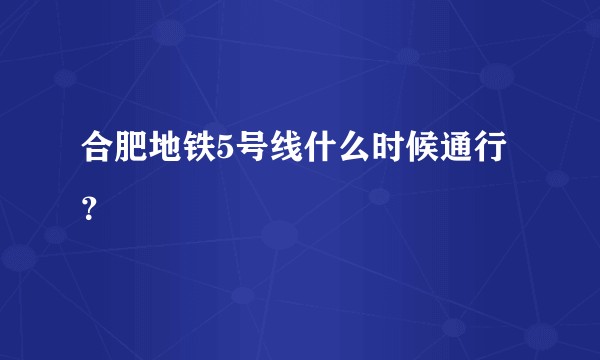 合肥地铁5号线什么时候通行？
