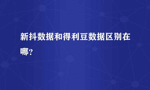 新抖数据和得利豆数据区别在哪？