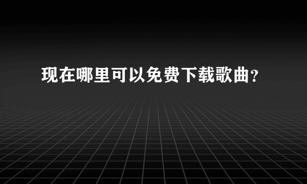 现在哪里可以免费下载歌曲？