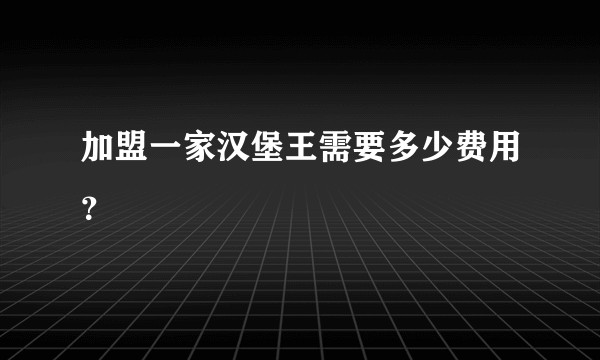 加盟一家汉堡王需要多少费用？