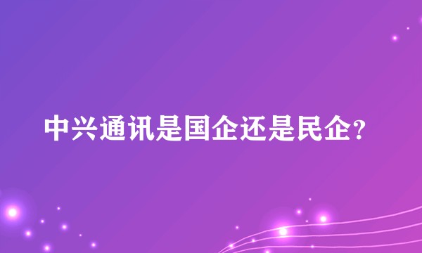 中兴通讯是国企还是民企？