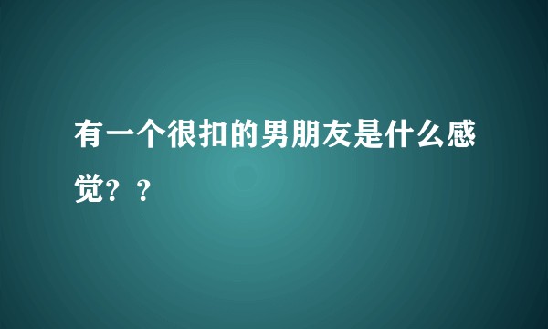 有一个很扣的男朋友是什么感觉？？