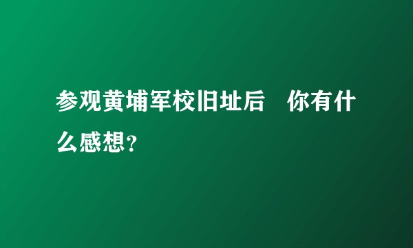 参观黄埔军校旧址后   你有什么感想？