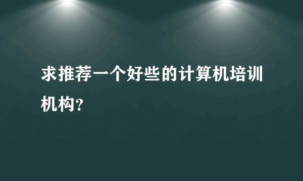 求推荐一个好些的计算机培训机构？