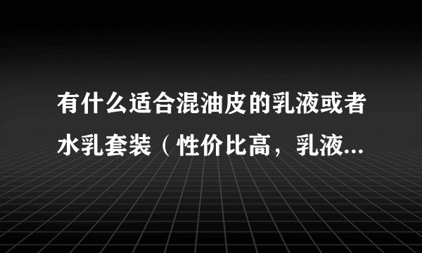 有什么适合混油皮的乳液或者水乳套装（性价比高，乳液易吸收的）？