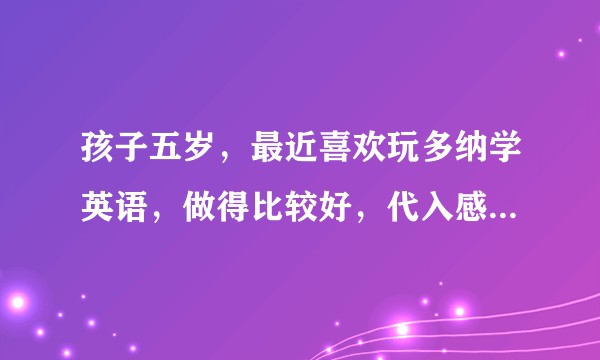 孩子五岁，最近喜欢玩多纳学英语，做得比较好，代入感很强.想问下还有没有类似比较好的幼儿学英语的app？