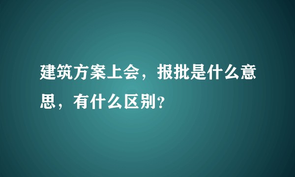 建筑方案上会，报批是什么意思，有什么区别？