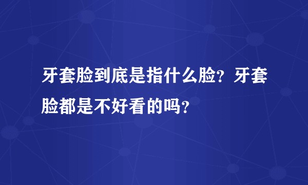 牙套脸到底是指什么脸?牙套脸都是不好看的吗?