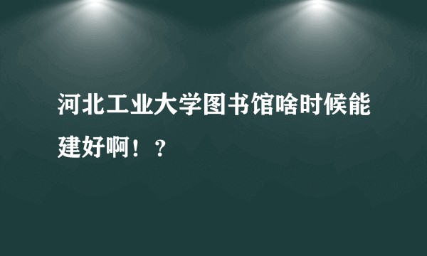 河北工业大学图书馆啥时候能建好啊！？
