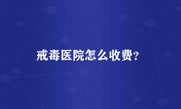 戒毒医院怎么收费？