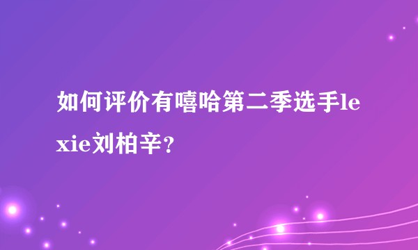如何评价有嘻哈第二季选手lexie刘柏辛？