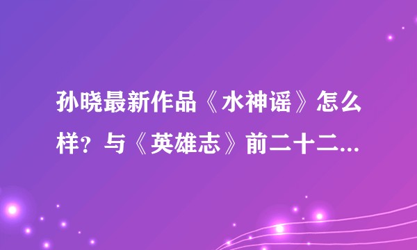 孙晓最新作品《水神谣》怎么样？与《英雄志》前二十二卷相较是进步还是退步？